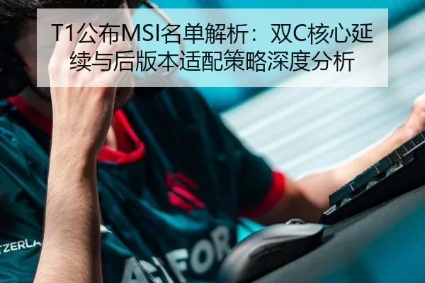 T1公布MSI名单解析：双C核心延续与后版本适配策略深度分析