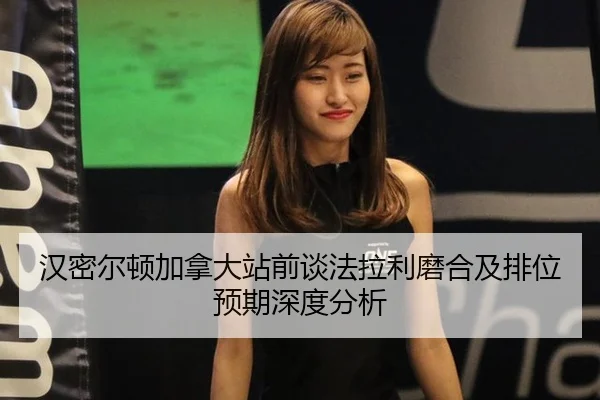 汉密尔顿加拿大站前谈法拉利磨合及排位预期深度分析